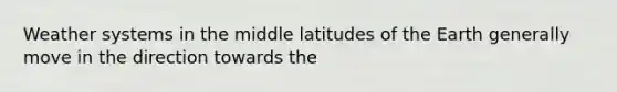 Weather systems in the middle latitudes of the Earth generally move in the direction towards the