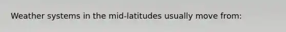 Weather systems in the mid-latitudes usually move from: