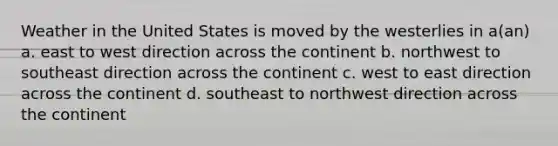 Weather in the United States is moved by the westerlies in a(an) a. east to west direction across the continent b. northwest to southeast direction across the continent c. west to east direction across the continent d. southeast to northwest direction across the continent