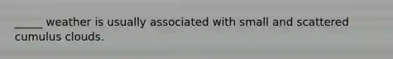 _____ weather is usually associated with small and scattered cumulus clouds.