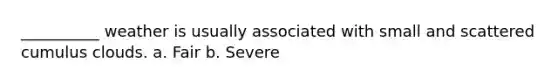 __________ weather is usually associated with small and scattered cumulus clouds. a. Fair b. Severe