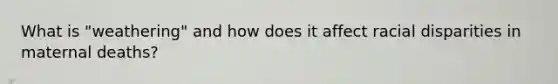What is "weathering" and how does it affect racial disparities in maternal deaths?
