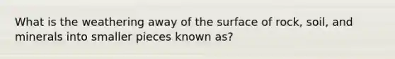 What is the weathering away of the surface of rock, soil, and minerals into smaller pieces known as?