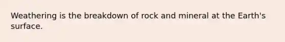 Weathering is the breakdown of rock and mineral at the Earth's surface.