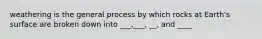 weathering is the general process by which rocks at Earth's surface are broken down into ___,___, __, and ____