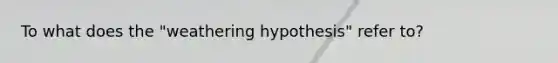 To what does the "weathering hypothesis" refer to?