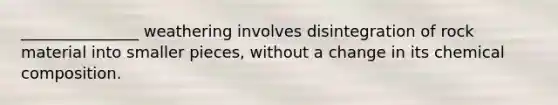 _______________ weathering involves disintegration of rock material into smaller pieces, without a change in its chemical composition.