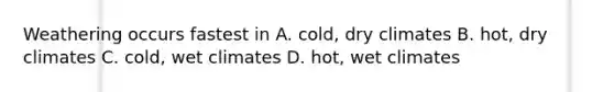 Weathering occurs fastest in A. cold, dry climates B. hot, dry climates C. cold, wet climates D. hot, wet climates
