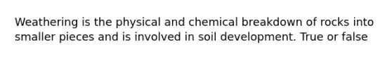 Weathering is the physical and chemical breakdown of rocks into smaller pieces and is involved in soil development. True or false