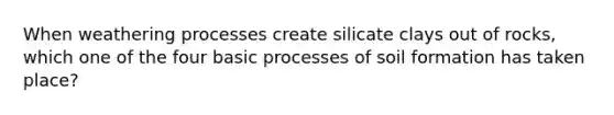 When weathering processes create silicate clays out of rocks, which one of the four basic processes of soil formation has taken place?