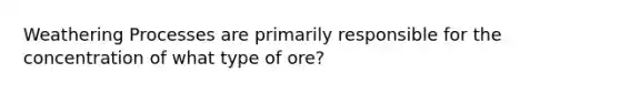 Weathering Processes are primarily responsible for the concentration of what type of ore?