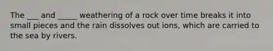 The ___ and _____ weathering of a rock over time breaks it into small pieces and the rain dissolves out ions, which are carried to the sea by rivers.