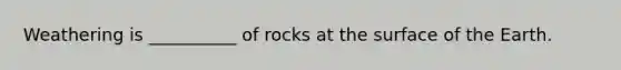 Weathering is __________ of rocks at the surface of the Earth.