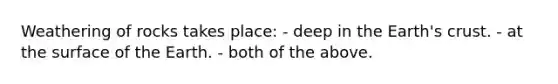 Weathering of rocks takes place: - deep in the Earth's crust. - at the surface of the Earth. - both of the above.