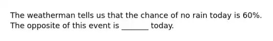 The weatherman tells us that the chance of no rain today is 60%. The opposite of this event is _______ today.