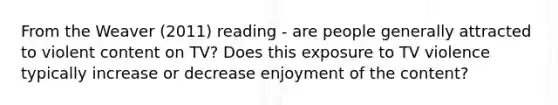 From the Weaver (2011) reading - are people generally attracted to violent content on TV? Does this exposure to TV violence typically increase or decrease enjoyment of the content?