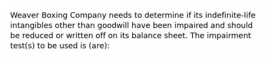 Weaver Boxing Company needs to determine if its indefinite-life intangibles other than goodwill have been impaired and should be reduced or written off on its balance sheet. The impairment test(s) to be used is (are):