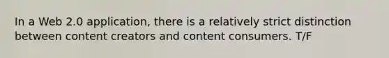 In a Web 2.0 application, there is a relatively strict distinction between content creators and content consumers. T/F