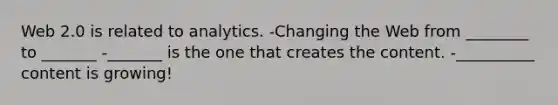 Web 2.0 is related to analytics. -Changing the Web from ________ to _______ -_______ is the one that creates the content. -__________ content is growing!