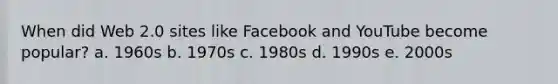 When did Web 2.0 sites like Facebook and YouTube become popular? a. 1960s b. 1970s c. 1980s d. 1990s e. 2000s