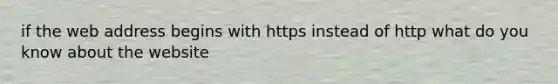 if the web address begins with https instead of http what do you know about the website