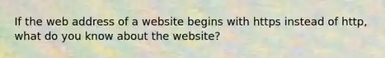 If the web address of a website begins with https instead of http, what do you know about the website?