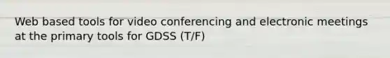 Web based tools for video conferencing and electronic meetings at the primary tools for GDSS (T/F)