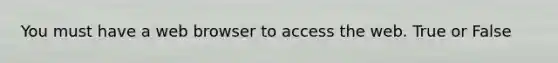 You must have a web browser to access the web. True or False