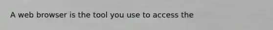 A web browser is the tool you use to access the