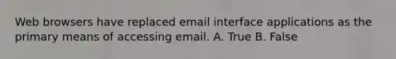 Web browsers have replaced email interface applications as the primary means of accessing email. A. True B. False