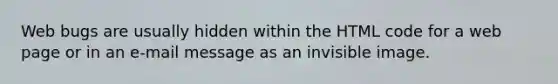 Web bugs are usually hidden within the HTML code for a web page or in an e-mail message as an invisible image.