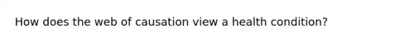 How does the web of causation view a health condition?
