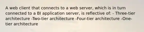 A web client that connects to a web server, which is in turn connected to a BI application server, is reflective of: - Three-tier architecture -Two-tier architecture -Four-tier architecture -One-tier architecture