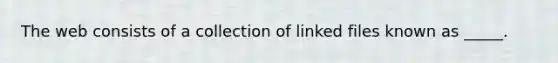 The web consists of a collection of linked files known as _____.