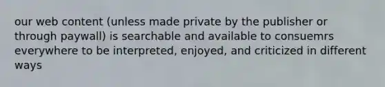 our web content (unless made private by the publisher or through paywall) is searchable and available to consuemrs everywhere to be interpreted, enjoyed, and criticized in different ways