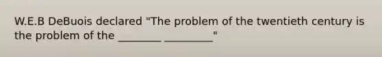 W.E.B DeBuois declared "The problem of the twentieth century is the problem of the ________ _________"