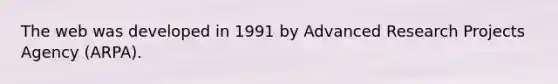 The web was developed in 1991 by Advanced Research Projects Agency (ARPA).