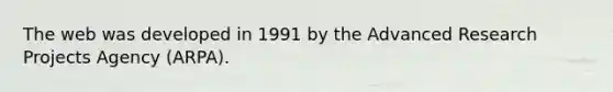 The web was developed in 1991 by the Advanced Research Projects Agency (ARPA).