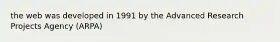 the web was developed in 1991 by the Advanced Research Projects Agency (ARPA)