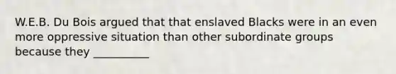 W.E.B. Du Bois argued that that enslaved Blacks were in an even more oppressive situation than other subordinate groups because they __________