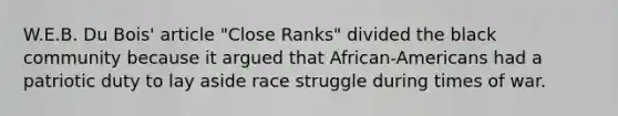 W.E.B. Du Bois' article "Close Ranks" divided the black community because it argued that African-Americans had a patriotic duty to lay aside race struggle during times of war.