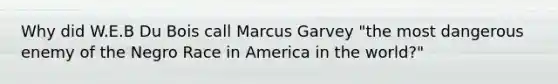 Why did W.E.B Du Bois call Marcus Garvey "the most dangerous enemy of the Negro Race in America in the world?"