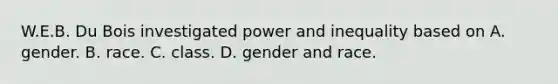 W.E.B. Du Bois investigated power and inequality based on A. gender. B. race. C. class. D. gender and race.