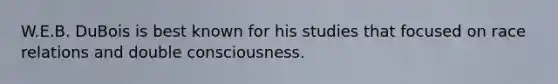 W.E.B. DuBois is best known for his studies that focused on race relations and double consciousness.