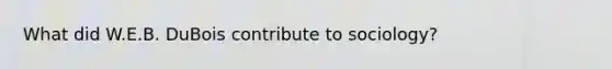 What did W.E.B. DuBois contribute to sociology?