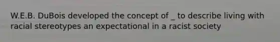 W.E.B. DuBois developed the concept of _ to describe living with racial stereotypes an expectational in a racist society