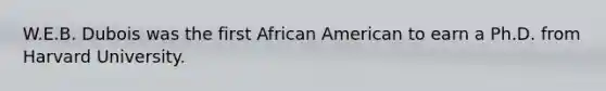 W.E.B. Dubois was the first African American to earn a Ph.D. from Harvard University.