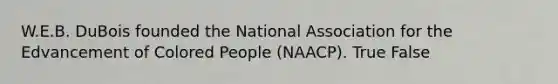 W.E.B. DuBois founded the National Association for the Edvancement of Colored People (NAACP). True False