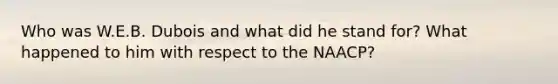 Who was W.E.B. Dubois and what did he stand for? What happened to him with respect to the NAACP?