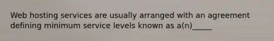 Web hosting services are usually arranged with an agreement defining minimum service levels known as a(n)_____